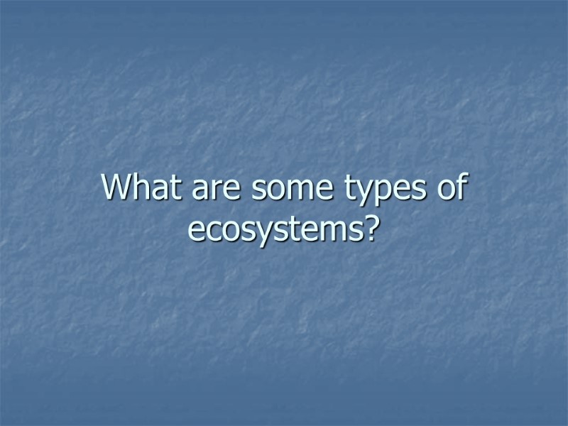 What are some types of ecosystems?